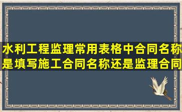 水利工程监理常用表格中,合同名称是填写施工合同名称还是监理合同...