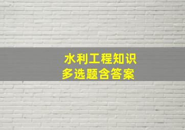 水利工程知识多选题含答案 