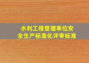 水利工程管理单位安全生产标准化评审标准