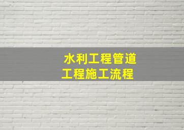 水利工程管道工程施工流程 