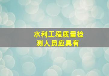 水利工程质量检测人员应具有( )