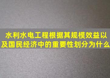 水利水电工程根据其规模,效益以及国民经济中的重要性划分为什么