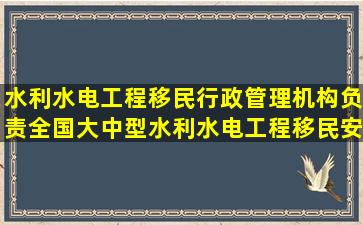 水利水电工程移民行政管理机构负责全国大中型水利水电工程移民安置...