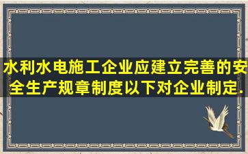 水利水电施工企业应建立完善的安全生产规章制度,以下对企业制定...