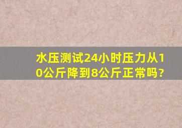 水压测试24小时压力从10公斤降到8公斤正常吗?