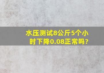 水压测试8公斤5个小时下降0.08正常吗?