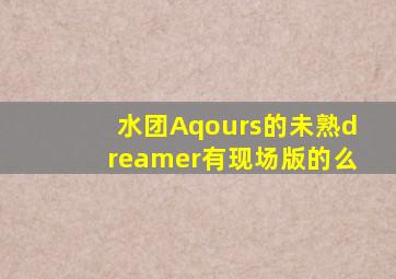 水团Aqours的未熟dreamer有现场版的么(