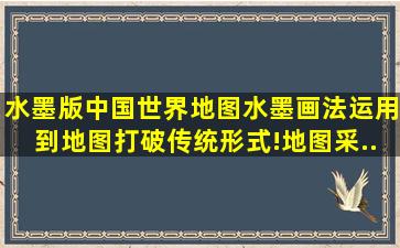 水墨版中国世界地图。水墨画法运用到地图,打破传统形式!地图采...