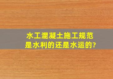 水工混凝土施工规范是水利的还是水运的?