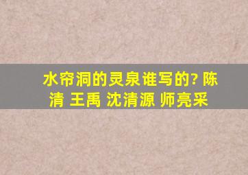 水帘洞的灵泉谁写的? 陈清 王禹 沈清源 师亮采