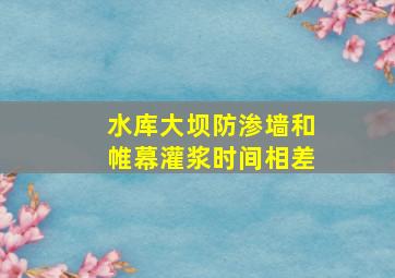 水库大坝防渗墙和帷幕灌浆时间相差