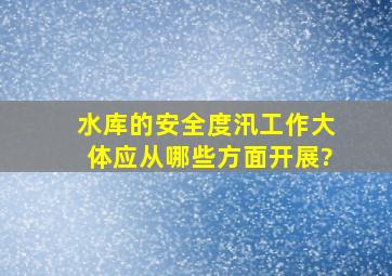 水库的安全度汛工作大体应从哪些方面开展?