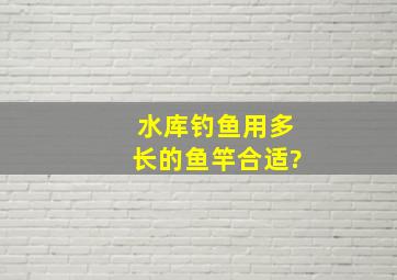 水库钓鱼用多长的鱼竿合适?