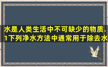 水是人类生活中不可缺少的物质.(1)下列净水方法中,通常用于除去水中...