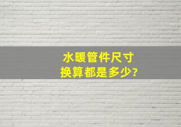 水暖管件尺寸换算都是多少?