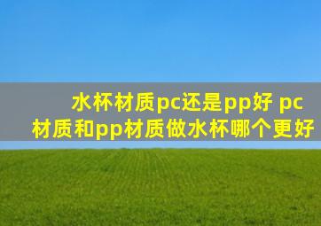 水杯材质pc还是pp好 pc材质和pp材质做水杯哪个更好