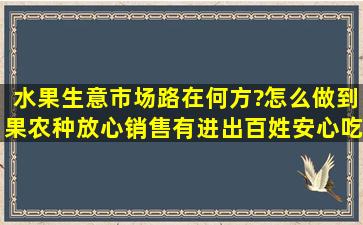 水果生意市场路在何方?怎么做到果农种放心,销售有进出,百姓安心吃?