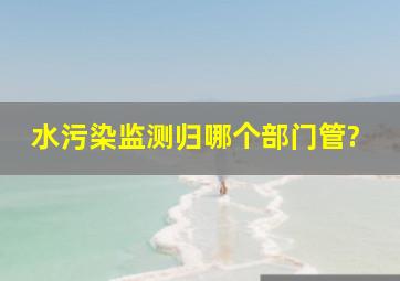 水污染监测归哪个部门管?