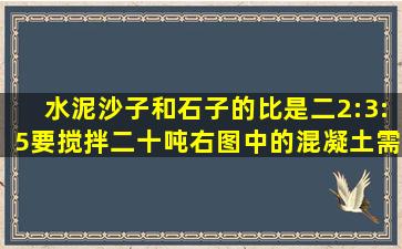 水泥,沙子和石子的比是二2:3:5,要搅拌二十吨右图中的混凝土需要水泥,...