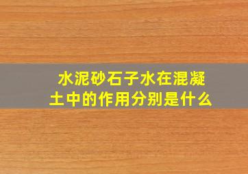 水泥,砂,石子,水在混凝土中的作用分别是什么