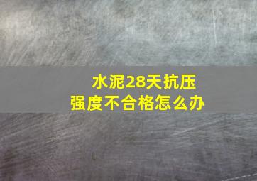 水泥28天抗压强度不合格怎么办