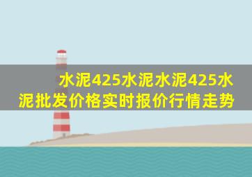 水泥425水泥水泥425水泥批发价格、实时报价、行情走势 