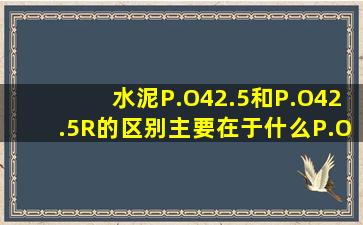 水泥P.O42.5和P.O42.5R的区别主要在于什么,P.O42.5R属于什么水泥