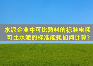 水泥企业中可比熟料的标准电耗、可比水泥的标准能耗如何计算?