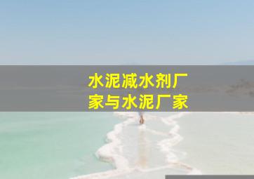 水泥减水剂厂家与水泥厂家