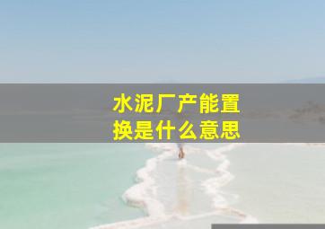 水泥厂产能置换是什么意思