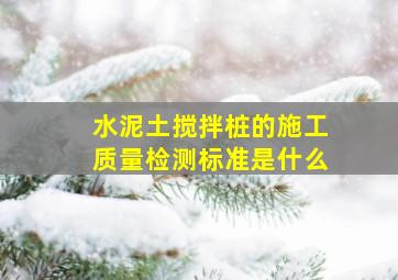 水泥土搅拌桩的施工质量检测标准是什么(