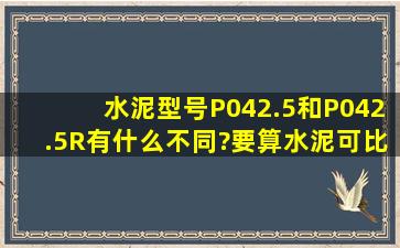 水泥型号,P042.5和P042.5R有什么不同?(要算水泥可比电耗,统计期...