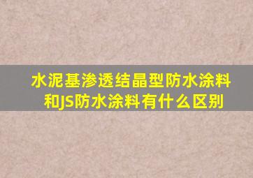 水泥基渗透结晶型防水涂料和JS防水涂料有什么区别