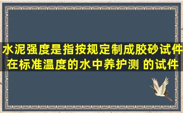 水泥强度是指按规定制成胶砂试件,在标准温度的水中养护,测( )的试件...