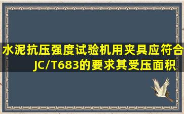 水泥抗压强度试验机用夹具应符合JC/T683的要求其受压面积为。