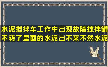 水泥搅拌车工作中出现故障,搅拌罐不转了,里面的水泥出不来,不然水泥...