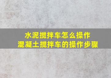 水泥搅拌车怎么操作 混凝土搅拌车的操作步骤