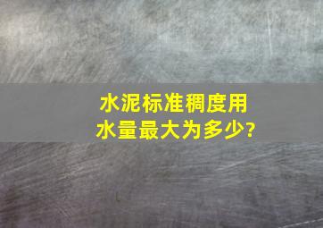 水泥标准稠度用水量最大为多少?