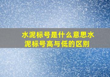 水泥标号是什么意思水泥标号高与低的区别 