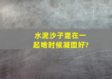 水泥沙子混在一起啥时候凝固好?