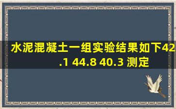 水泥混凝土一组实验结果如下42.1 44.8 40.3 测定值为多少?