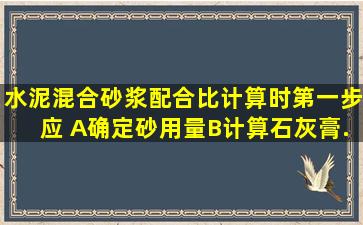 水泥混合砂浆配合比计算时,第一步应( )A、确定砂用量B、计算石灰膏...