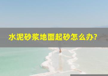 水泥砂浆地面起砂怎么办?