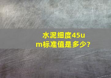 水泥细度45um标准值是多少?