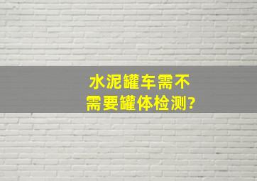 水泥罐车需不需要罐体检测?