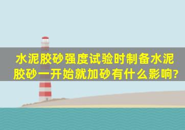 水泥胶砂强度试验时,制备水泥胶砂一开始就加砂有什么影响?