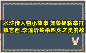 水浒传人物小故事 如鲁提辖拳打镇官西.李逵沂岭杀四虎之类的故事...