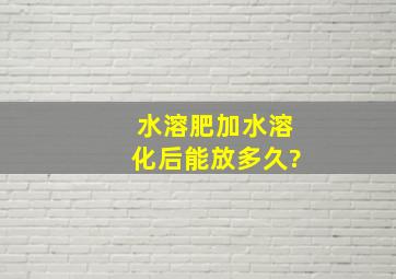 水溶肥加水溶化后能放多久?