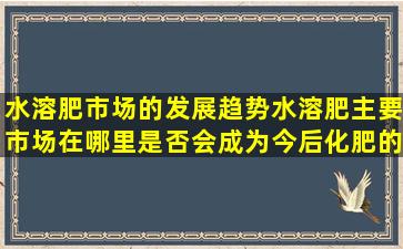 水溶肥市场的发展趋势(水溶肥主要市场在哪里(是否会成为今后化肥的