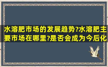 水溶肥市场的发展趋势?水溶肥主要市场在哪里?是否会成为今后化肥的...